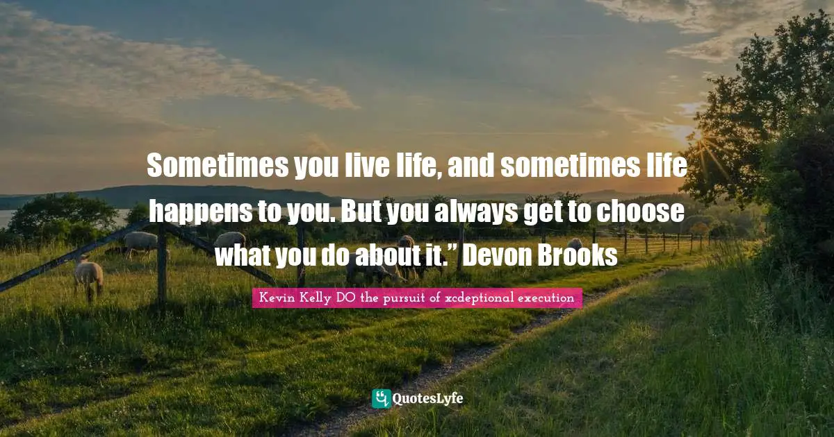 Kevin Kelly DO The Pursuit Of Xcdeptional Execution Quotes: "Sometimes you live life, and sometimes life happens to you. But you always get to choose what you do about it.” Devon Brooks"