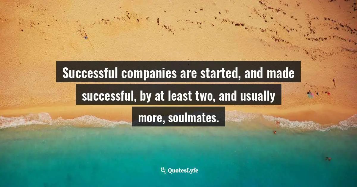 Successful companies are started, and made successful, by at least two, and usually more, soulmates.