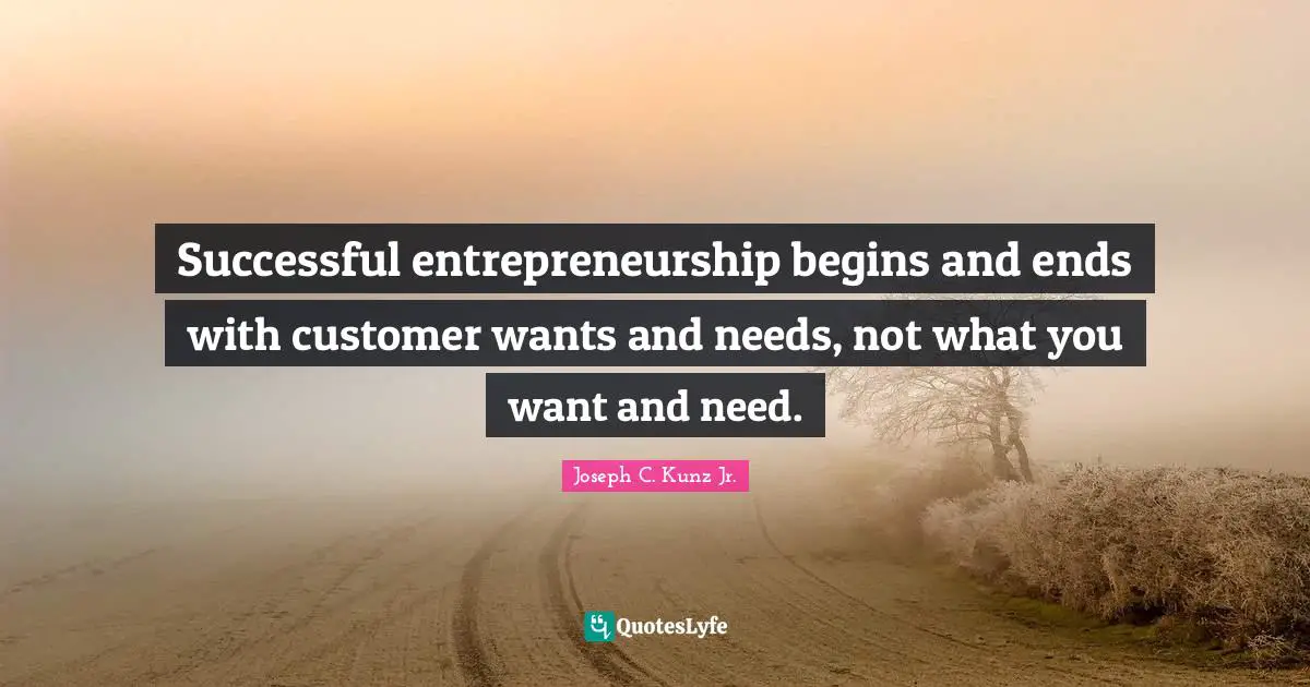 Successful entrepreneurship begins and ends with customer wants and needs, not what you want and need.