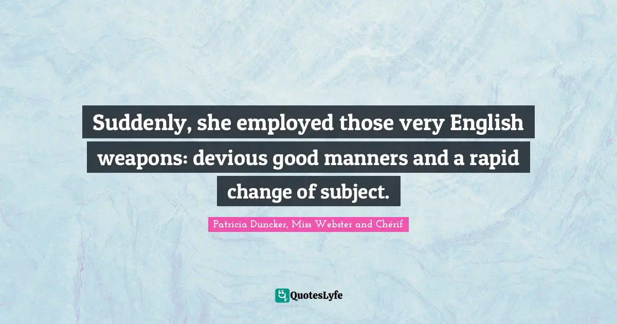Suddenly, she employed those very English weapons: devious good manners and a rapid change of subject.