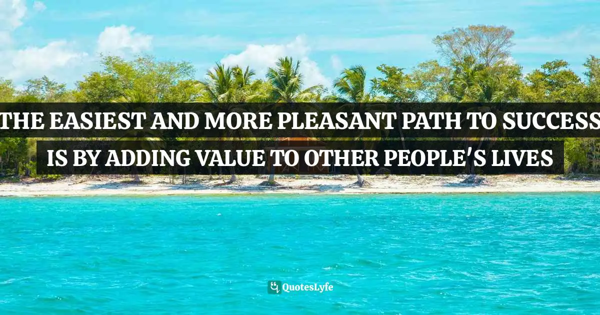 THE EASIEST AND MORE PLEASANT PATH TO SUCCESS IS BY ADDING VALUE TO OTHER PEOPLE'S LIVES