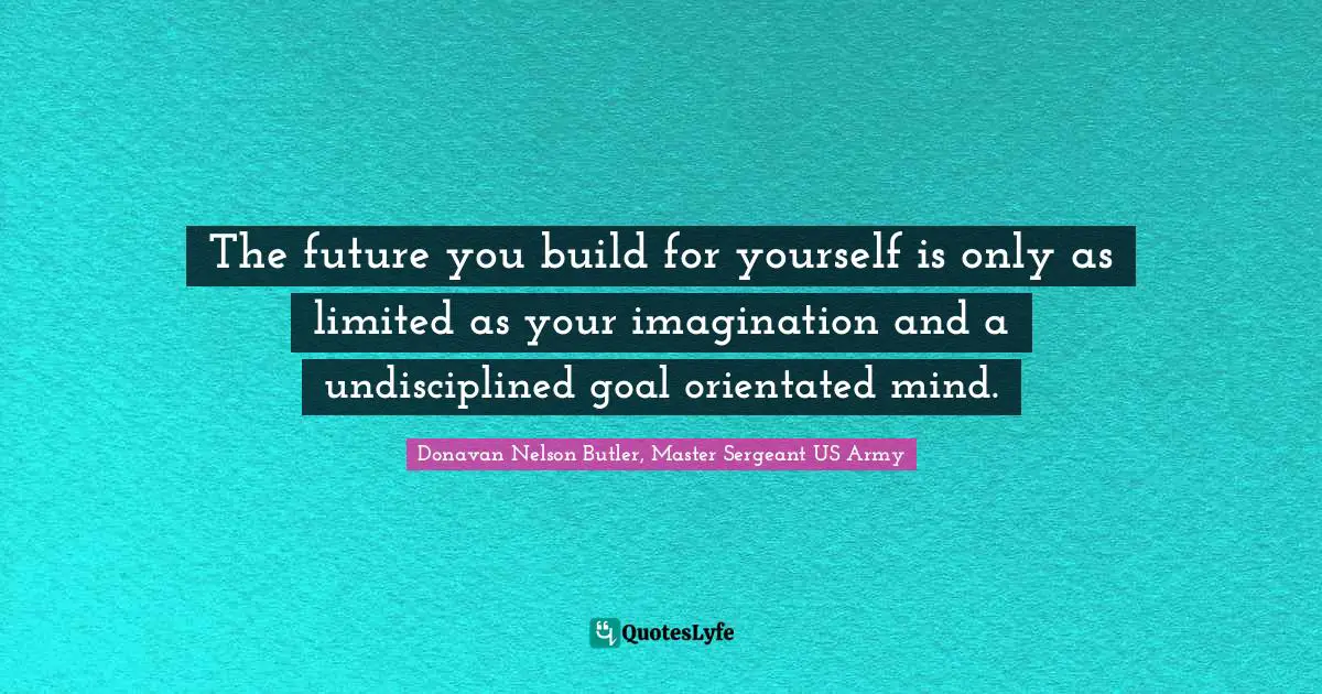 Donavan Nelson Butler, Master Sergeant US Army Quotes: "The future you build for yourself is only as limited as your imagination and a undisciplined goal orientated mind."