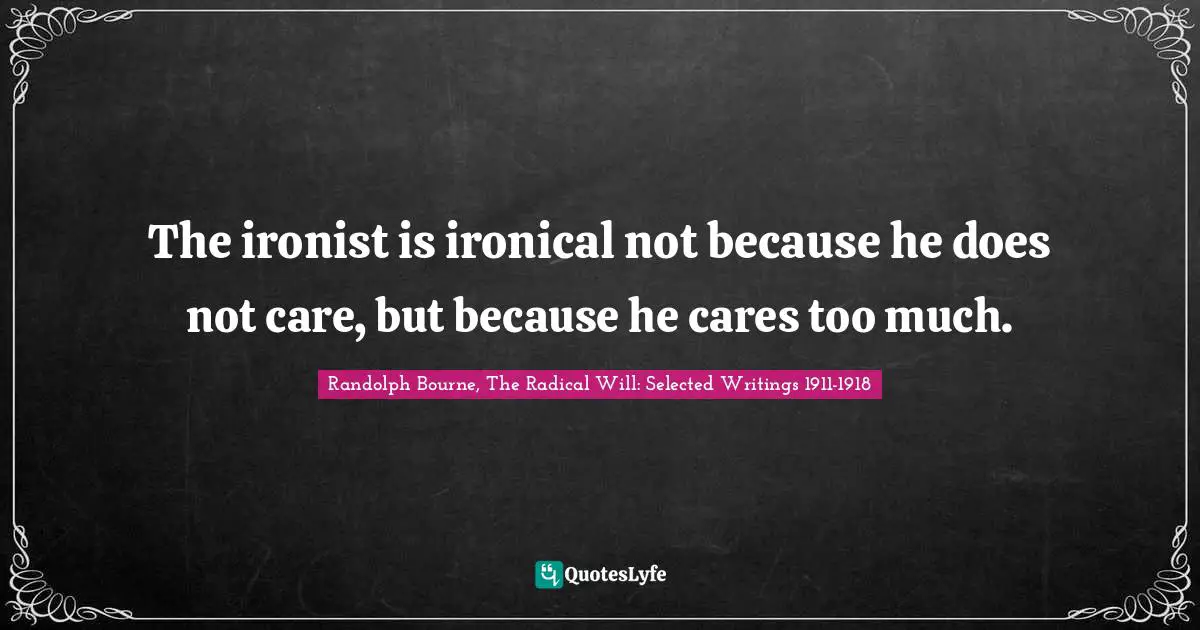 The ironist is ironical not because he does not care, but because he cares too much.