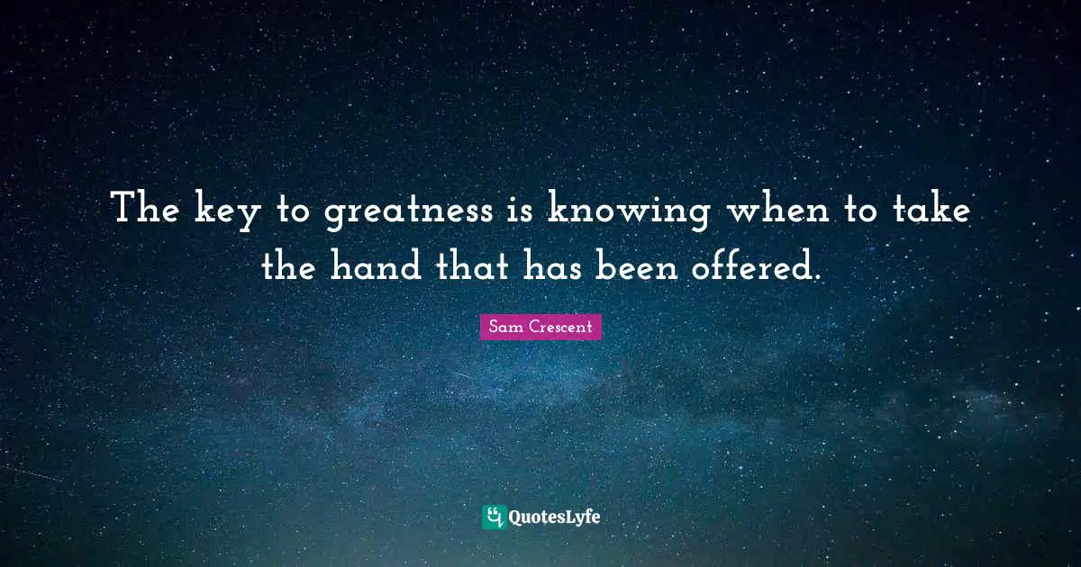 The key to greatness is knowing when to take the hand that has been offered.