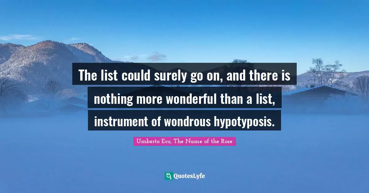 The list could surely go on, and there is nothing more wonderful than a list, instrument of wondrous hypotyposis.