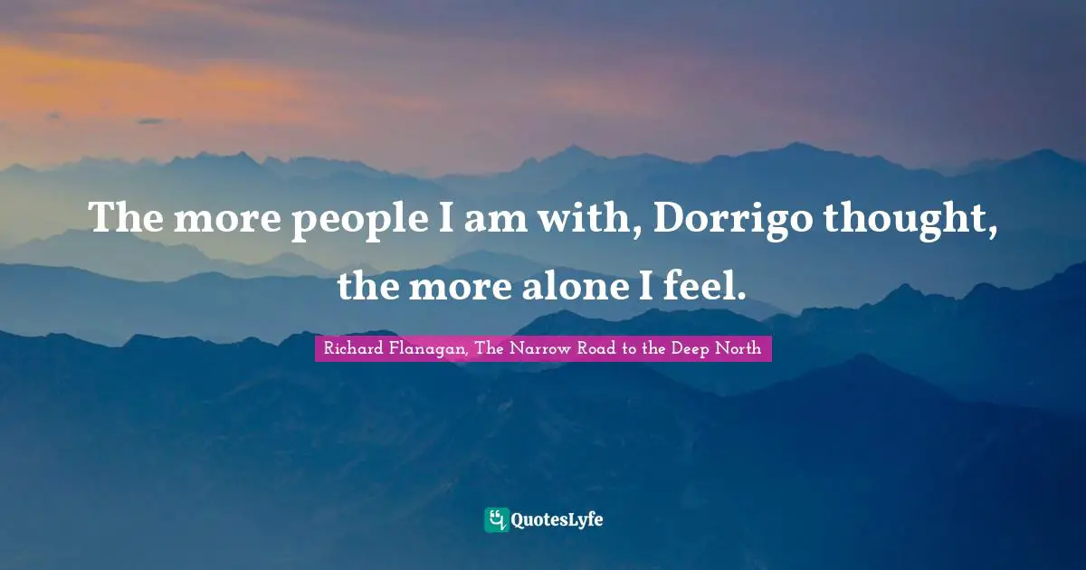 Richard Flanagan Quotes: "The more people I am with, Dorrigo thought, the more alone I feel."
