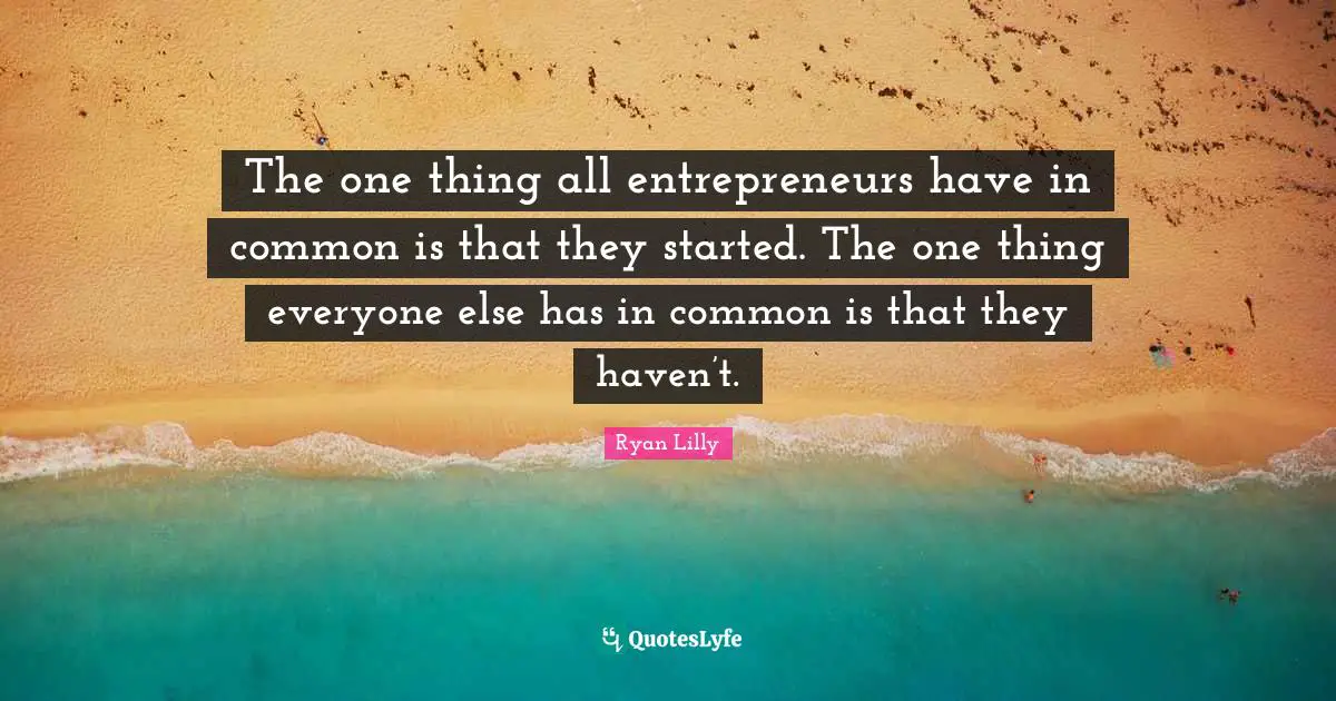 The one thing all entrepreneurs have in common is that they started. The one thing everyone else has in common is that they haven’t.