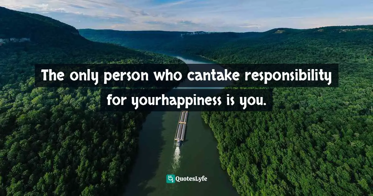 The only person who cantake responsibility for yourhappiness is you.