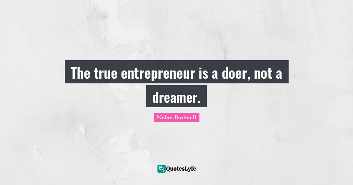 The true entrepreneur is a doer, not a dreamer.