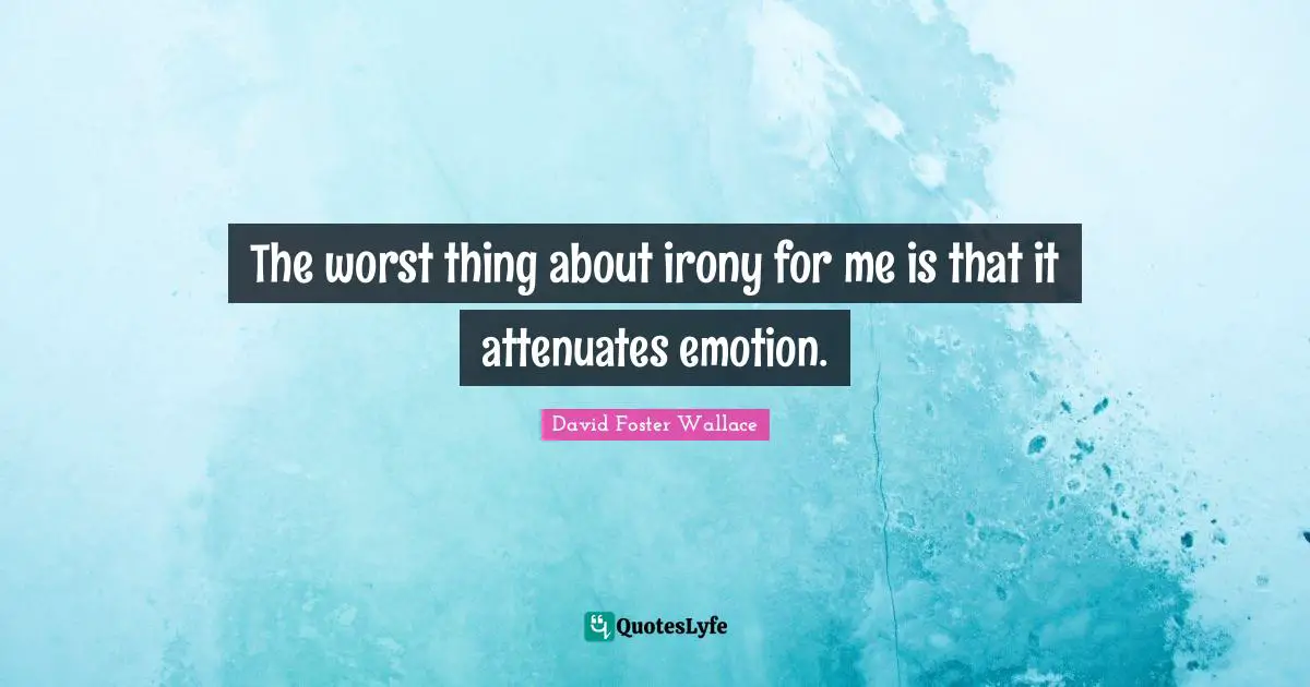 The worst thing about irony for me is that it attenuates emotion.