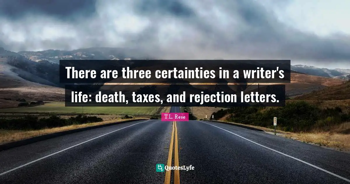 There are three certainties in a writer's life: death, taxes, and rejection letters.