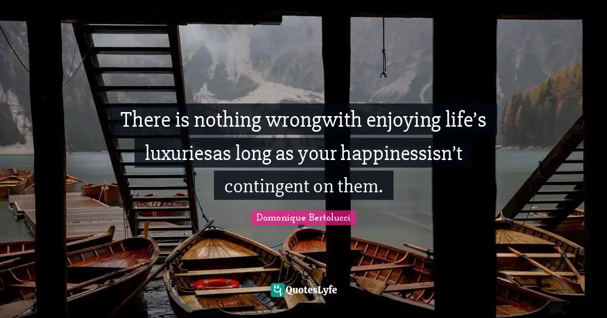 There is nothing wrongwith enjoying life’s luxuriesas long as your happinessisn’t contingent on them.