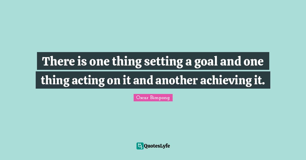 There is one thing setting a goal and one thing acting on it and another achieving it.