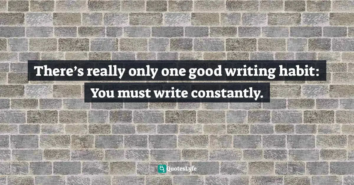 There’s really only one good writing habit: You must write constantly.
