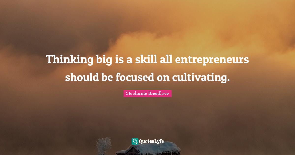 Thinking big is a skill all entrepreneurs should be focused on cultivating.
