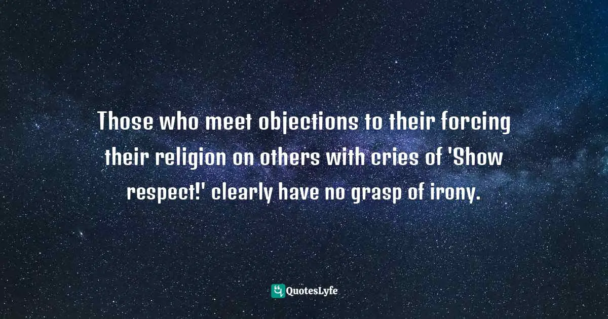 Those who meet objections to their forcing their religion on others with cries of 'Show respect!' clearly have no grasp of irony.