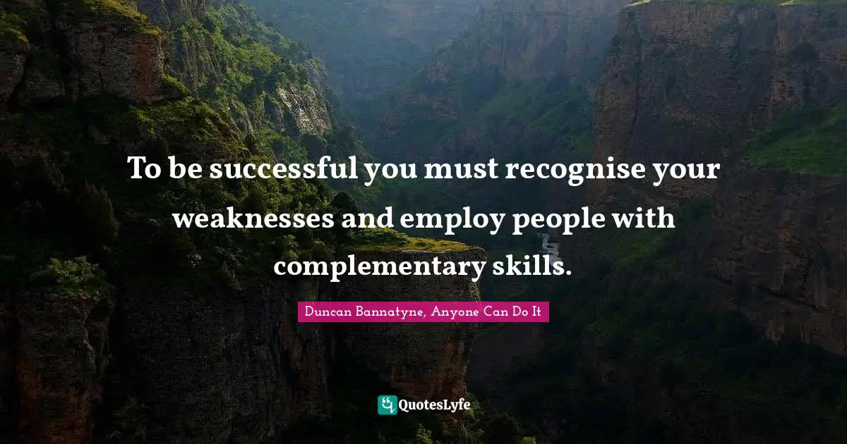 Duncan Bannatyne, Anyone Can Do It Quotes: "To be successful you must recognise your weaknesses and employ people with complementary skills."