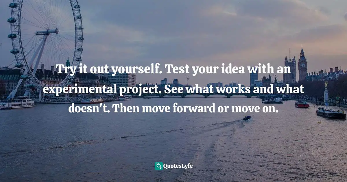 Experiment Quotes: "Try it out yourself. Test your idea with an experimental project. See what works and what doesn't. Then move forward or move on."