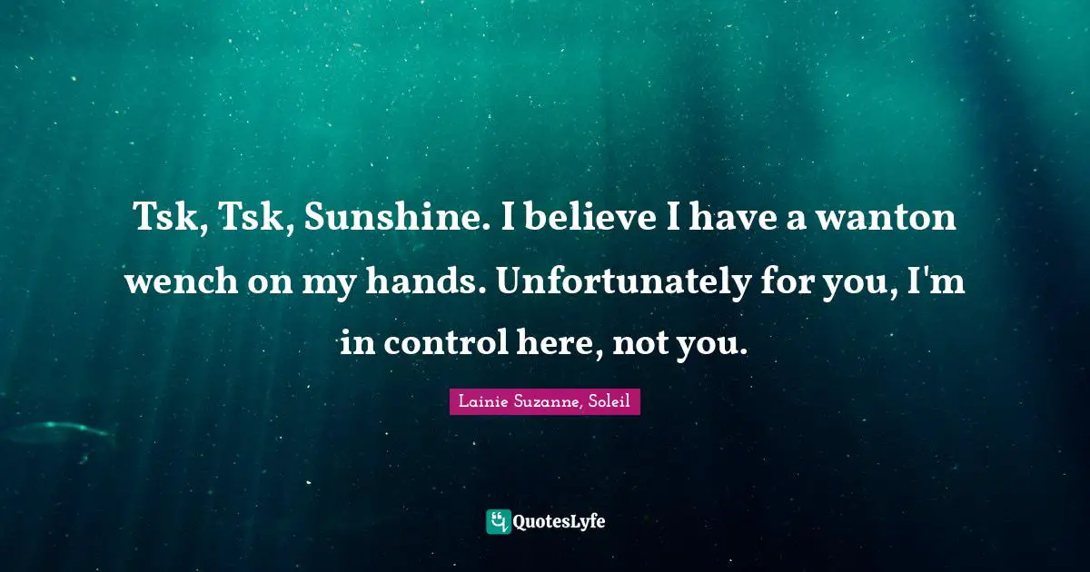 Tsk, Tsk, Sunshine. I believe I have a wanton wench on my hands. Unfortunately for you, I'm in control here, not you.