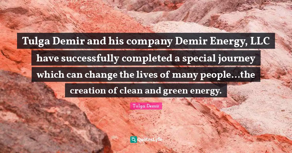 Tulga Demir and his company Demir Energy, LLC have successfully completed a special journey which can change the lives of many people…the creation of clean and green energy.