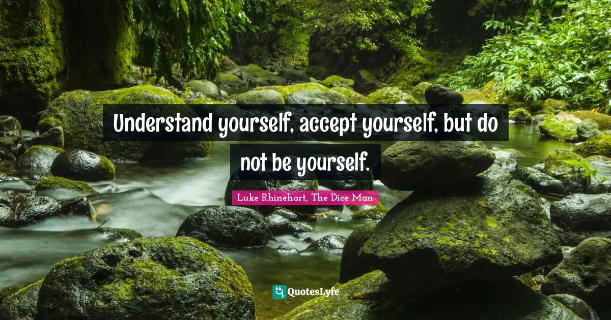Understand yourself, accept yourself, but do not be yourself.