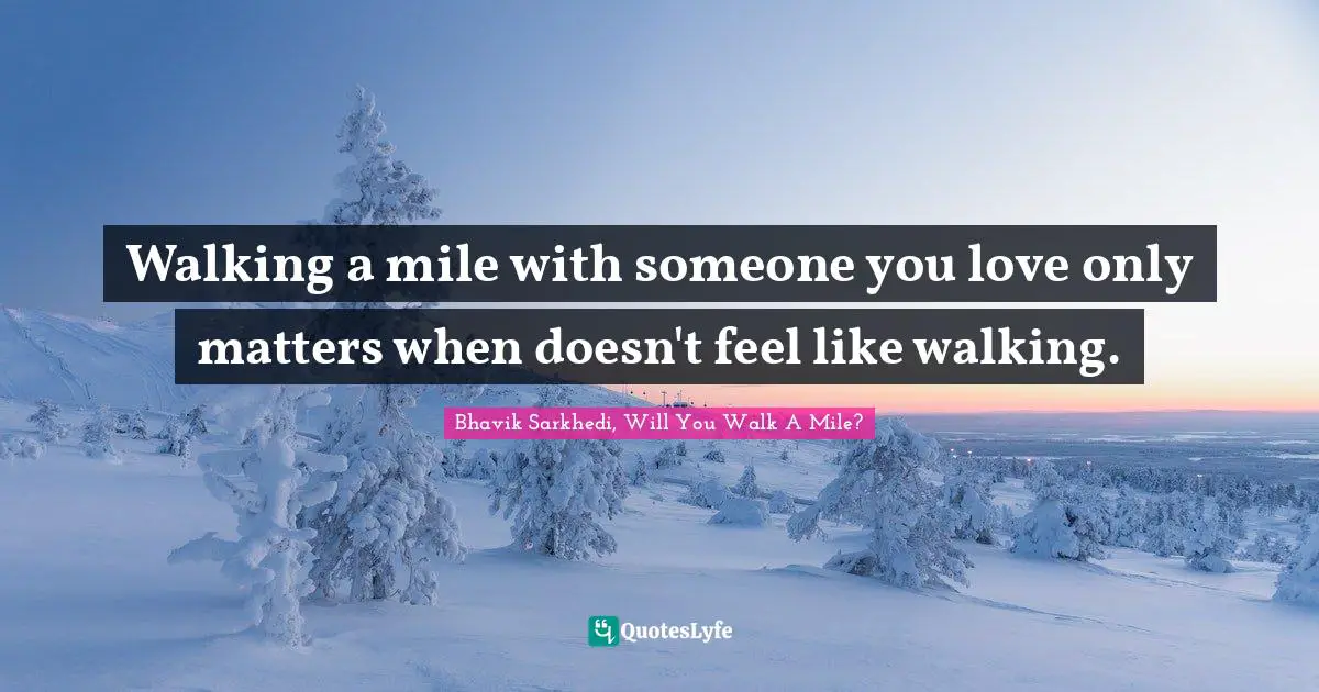 Walking a mile with someone you love only matters when doesn't feel like walking.