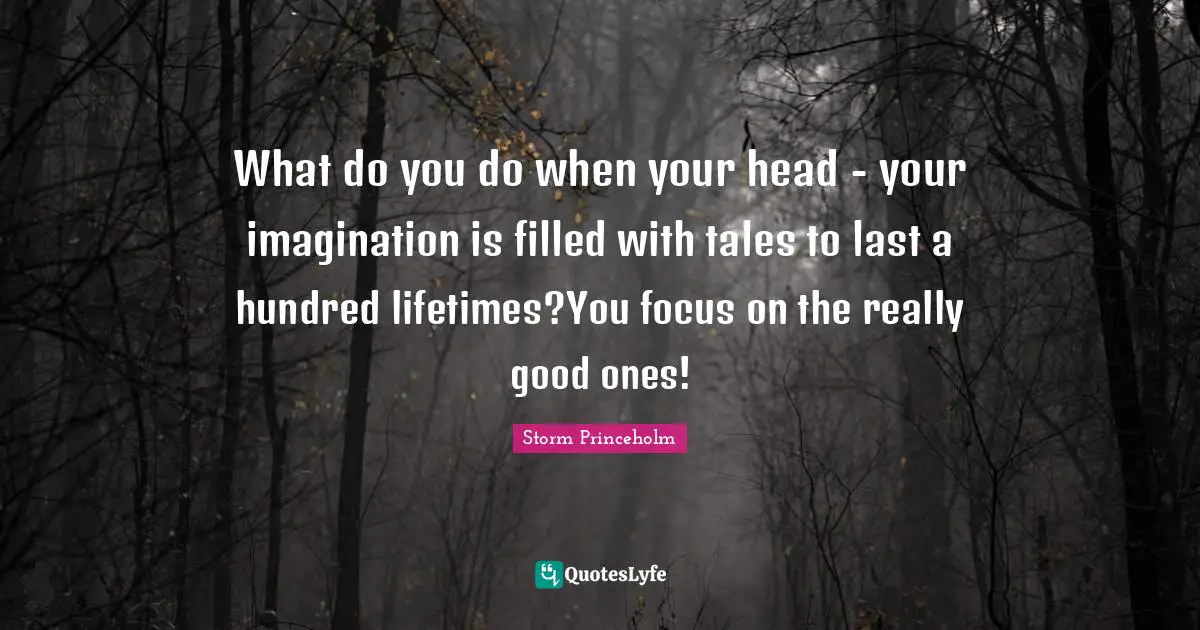 What do you do when your head - your imagination is filled with tales to last a hundred lifetimes?You focus on the really good ones!