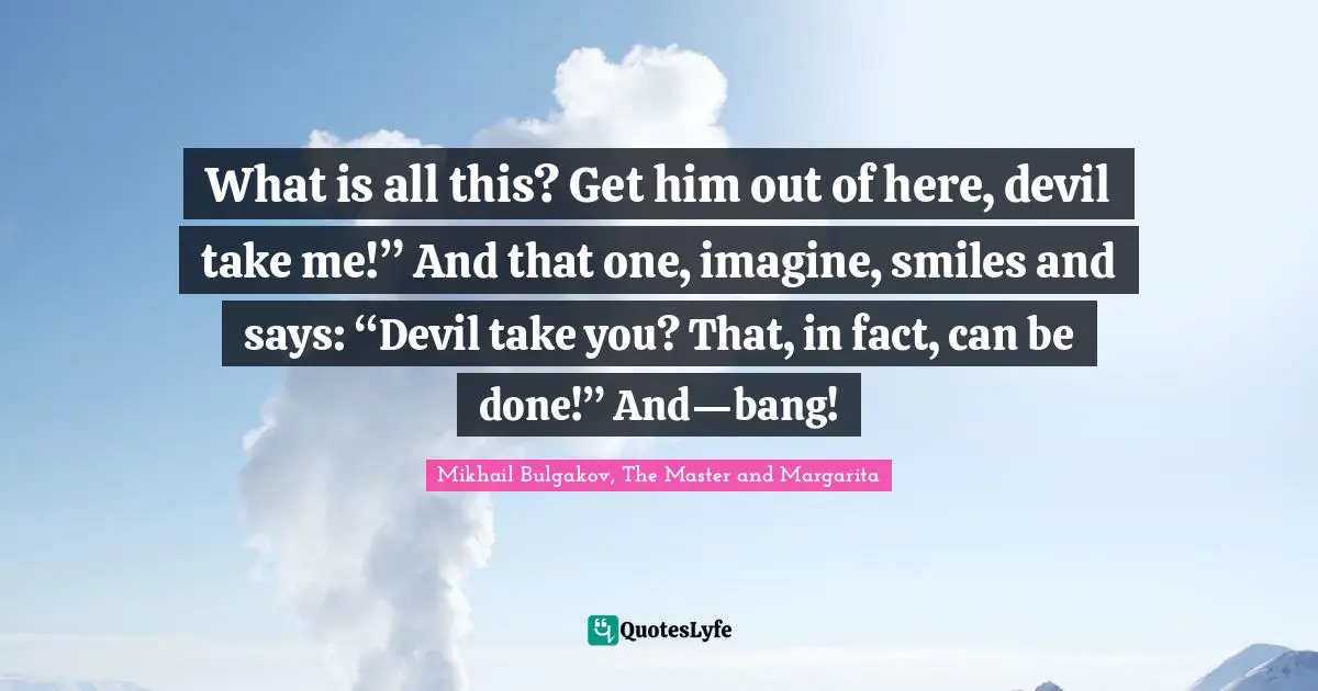 What is all this? Get him out of here, devil take me!” And that one, imagine, smiles and says: “Devil take you? That, in fact, can be done!” And—bang!