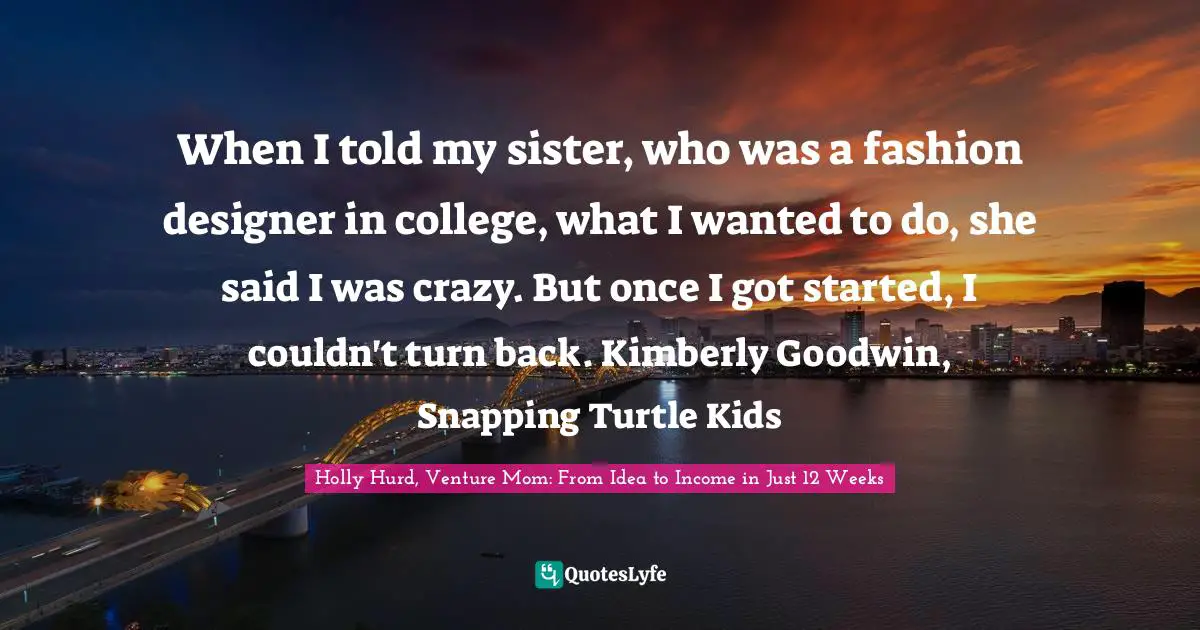 When I told my sister, who was a fashion designer in college, what I wanted to do, she said I was crazy. But once I got started, I couldn't turn back. Kimberly Goodwin, Snapping Turtle Kids