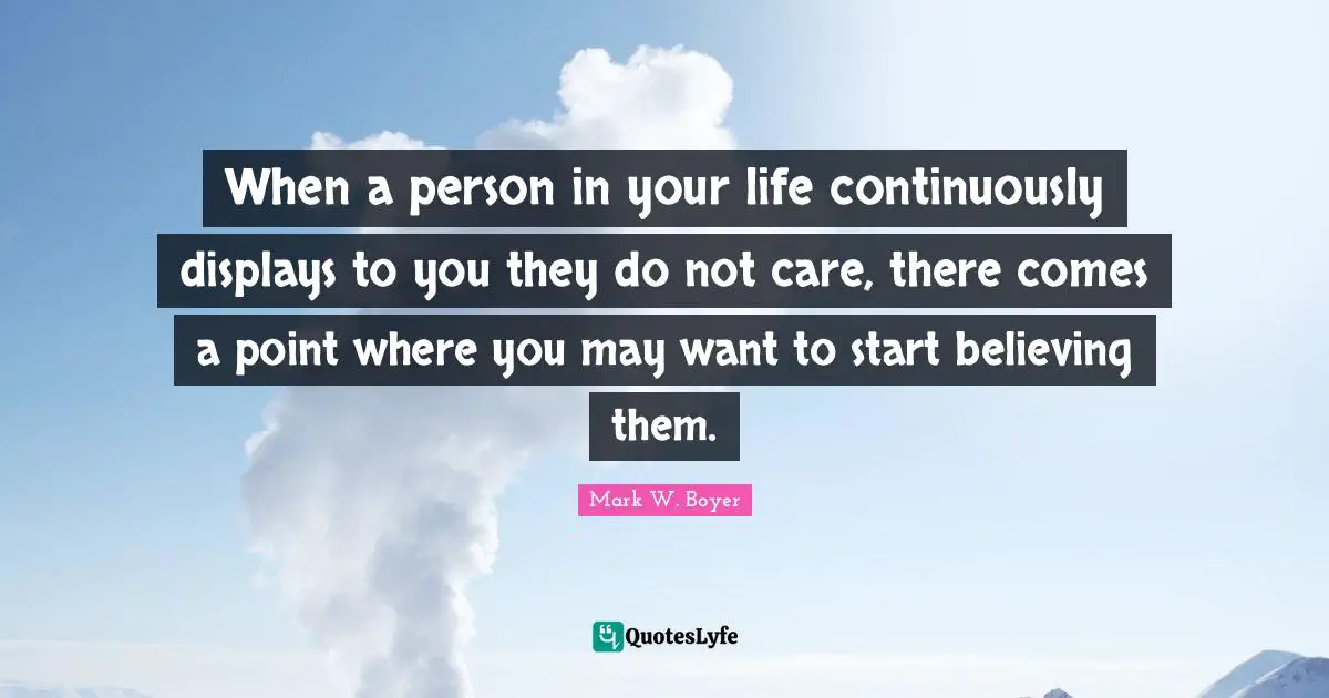 Mark W. Boyer Quotes: "When a person in your life continuously displays to you they do not care, there comes a point where you may want to start believing them."