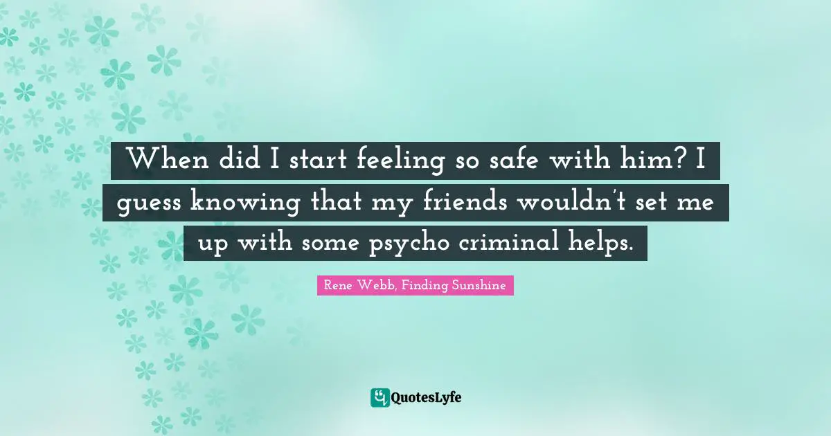 When did I start feeling so safe with him? I guess knowing that my friends wouldn’t set me up with some psycho criminal helps.