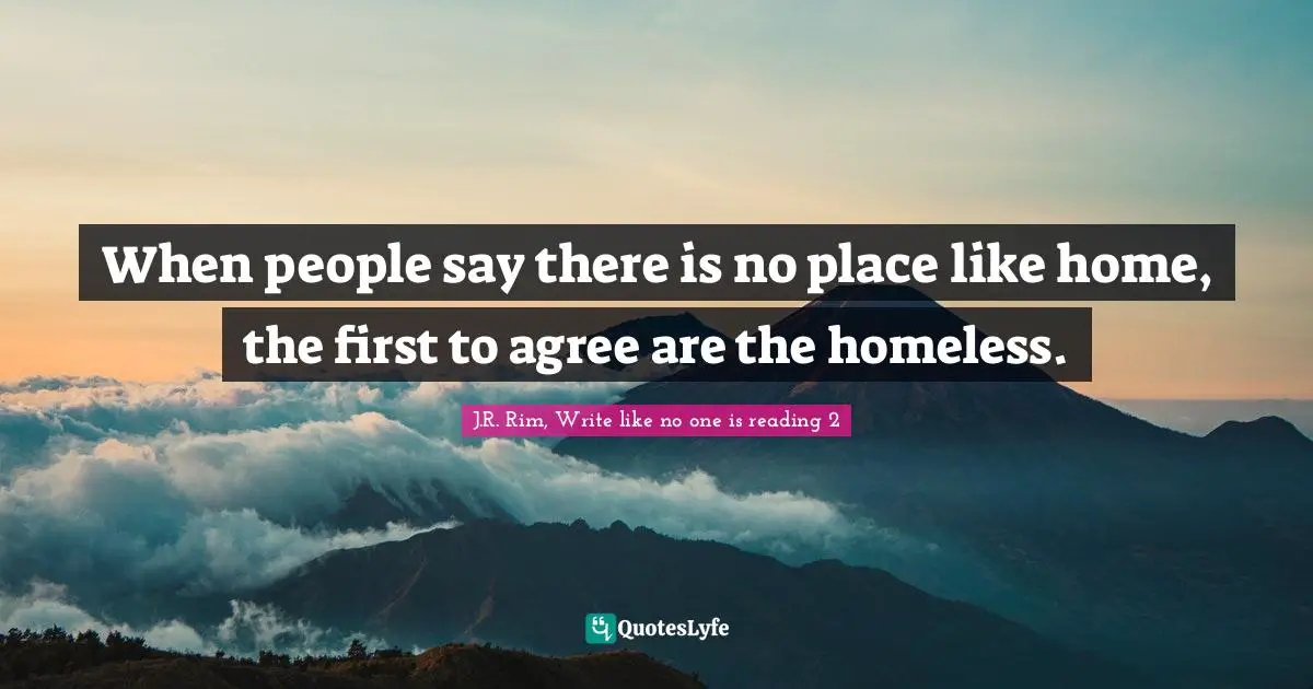 When people say there is no place like home, the first to agree are the homeless.