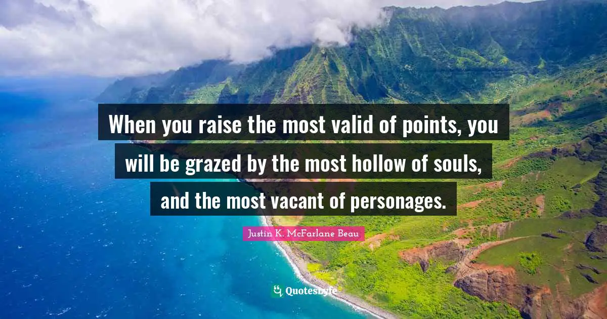 When you raise the most valid of points, you will be grazed by the most hollow of souls, and the most vacant of personages.