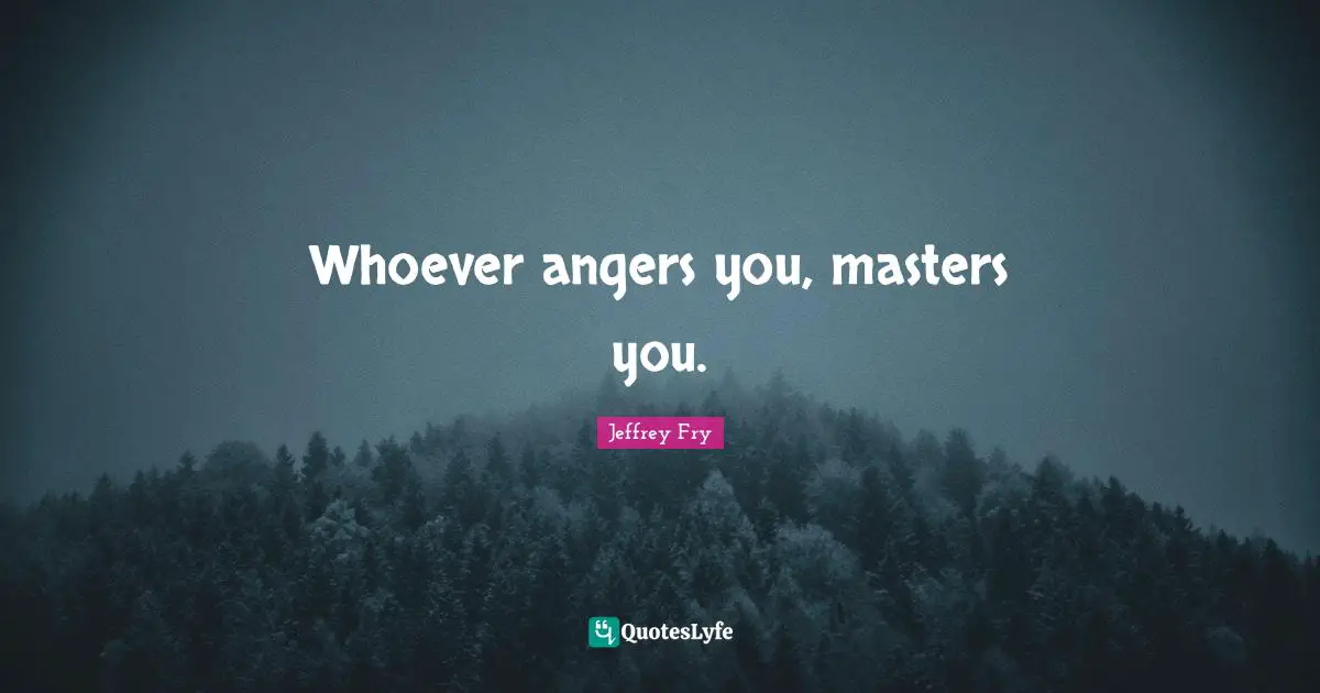 Whoever angers you, masters you.