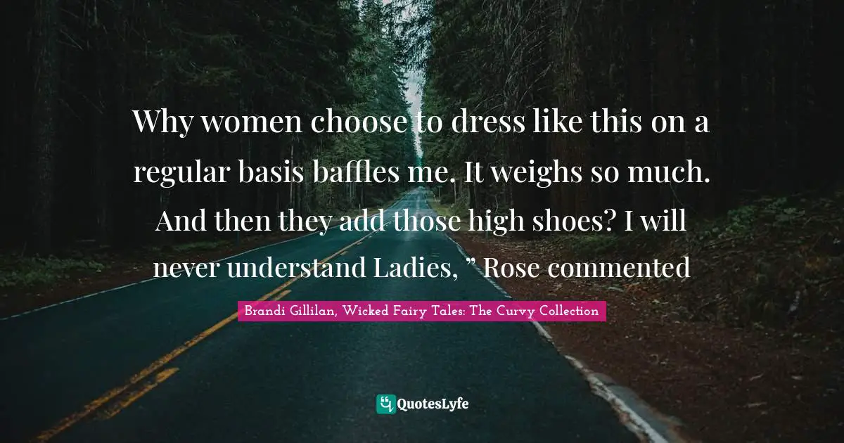 Why women choose to dress like this on a regular basis baffles me. It weighs so much. And then they add those high shoes? I will never understand Ladies, ” Rose commented