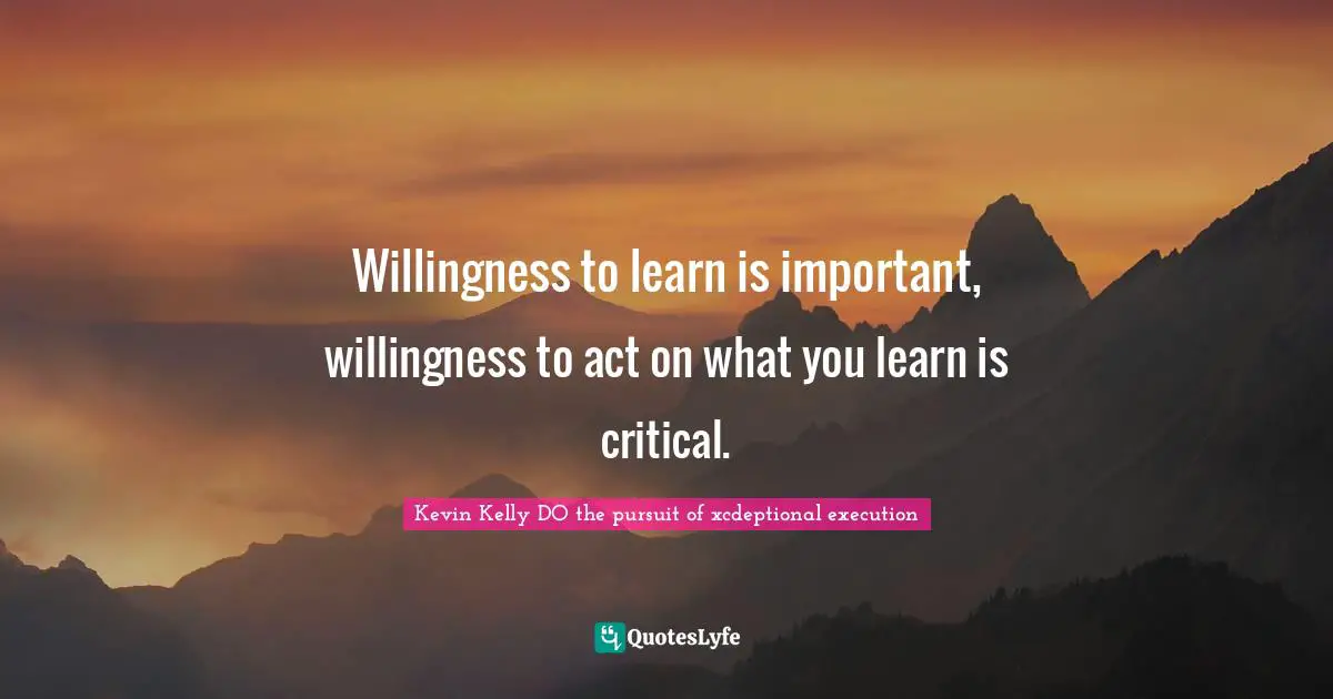 Kevin Kelly DO The Pursuit Of Xcdeptional Execution Quotes: "Willingness to learn is important, willingness to act on what you learn is critical."