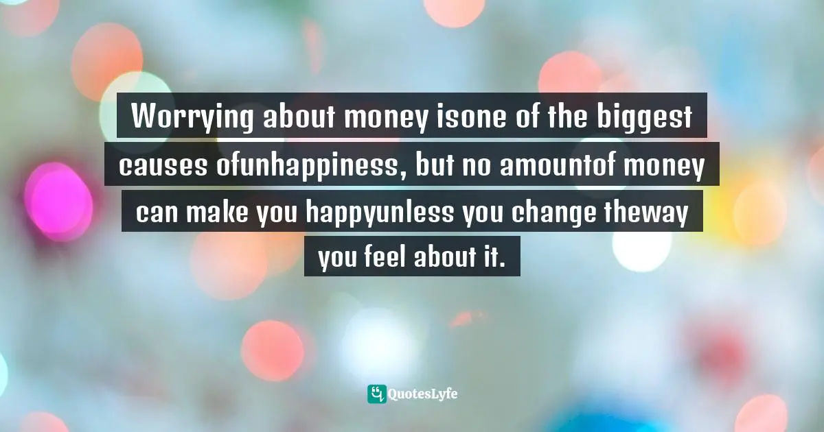 Worrying about money isone of the biggest causes ofunhappiness, but no amountof money can make you happyunless you change theway you feel about it.