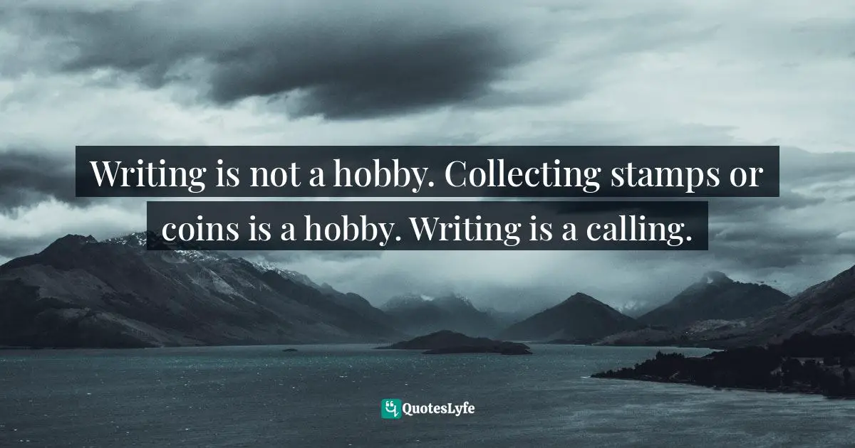 Writing is not a hobby. Collecting stamps or coins is a hobby. Writing is a calling.