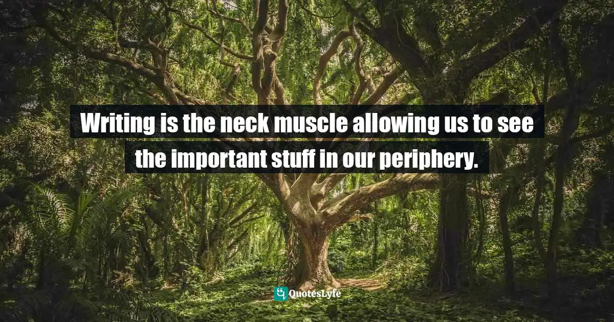 Writing is the neck muscle allowing us to see the important stuff in our periphery.