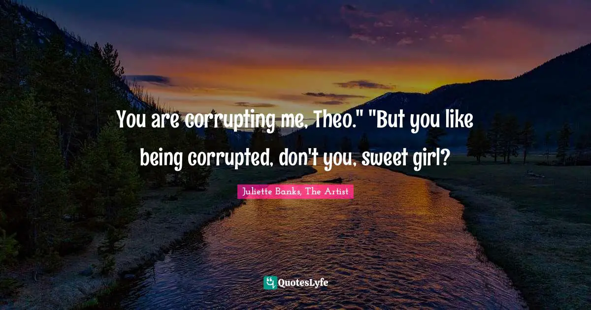 You are corrupting me, Theo." "But you like being corrupted, don't you, sweet girl?
