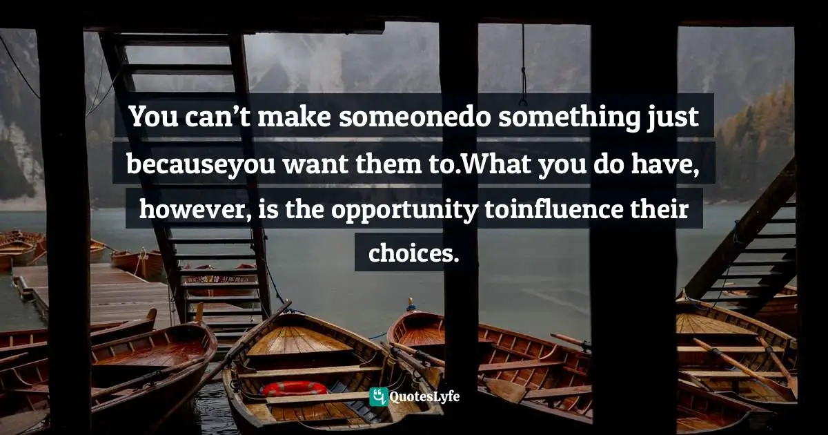 You can’t make someonedo something just becauseyou want them to.What you do have, however, is the opportunity toinfluence their choices.