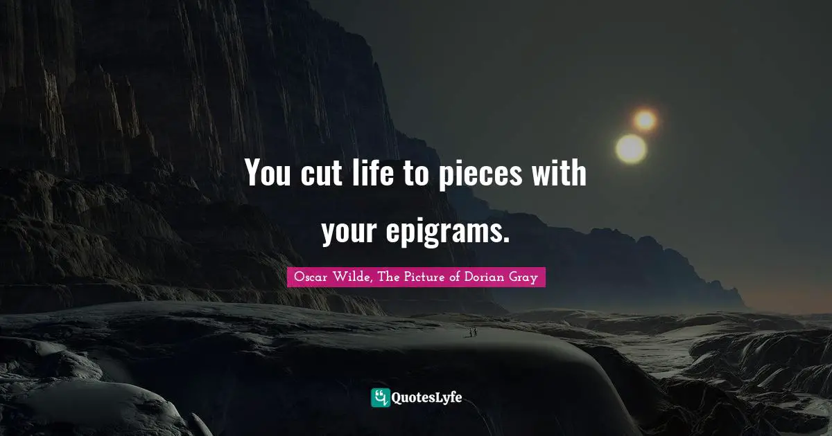 You cut life to pieces with your epigrams.
