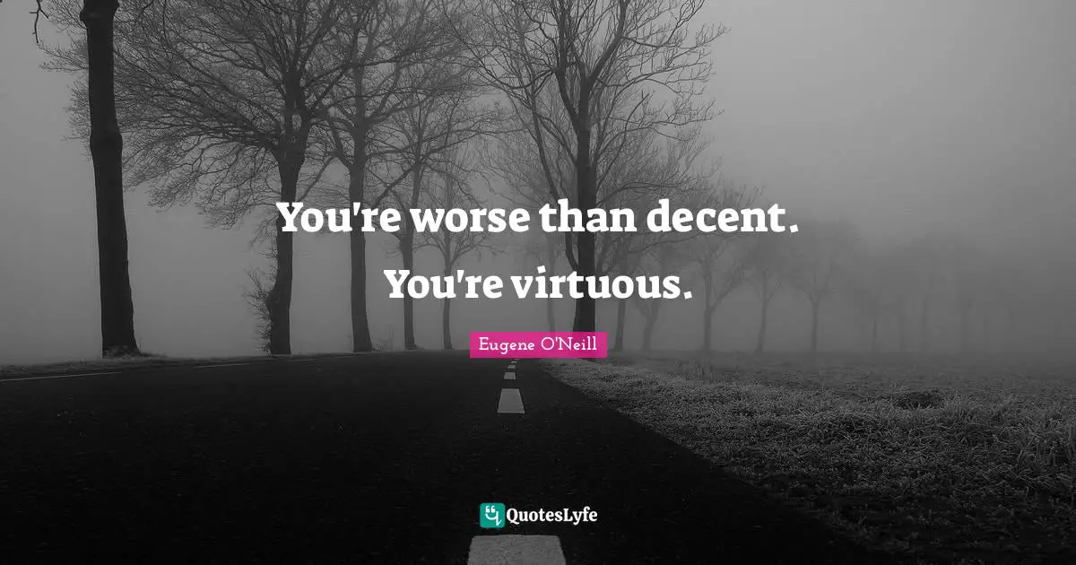 You're worse than decent. You're virtuous.