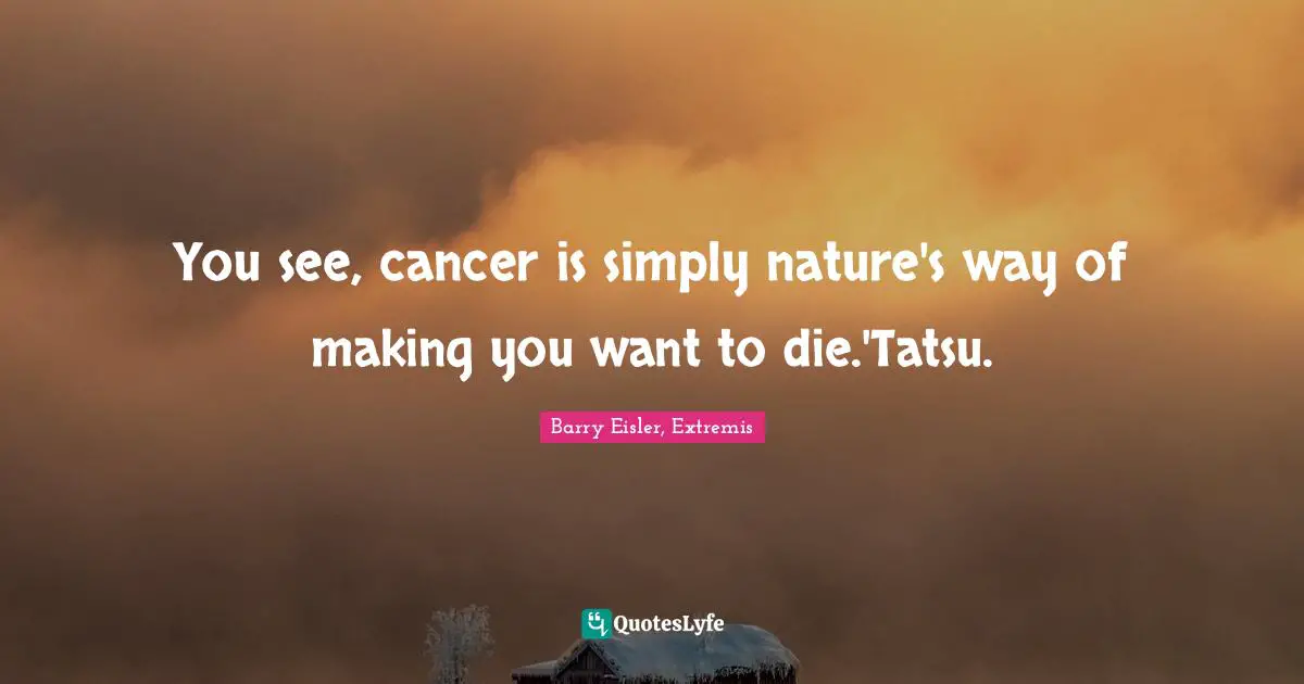 You see, cancer is simply nature's way of making you want to die.'Tatsu.