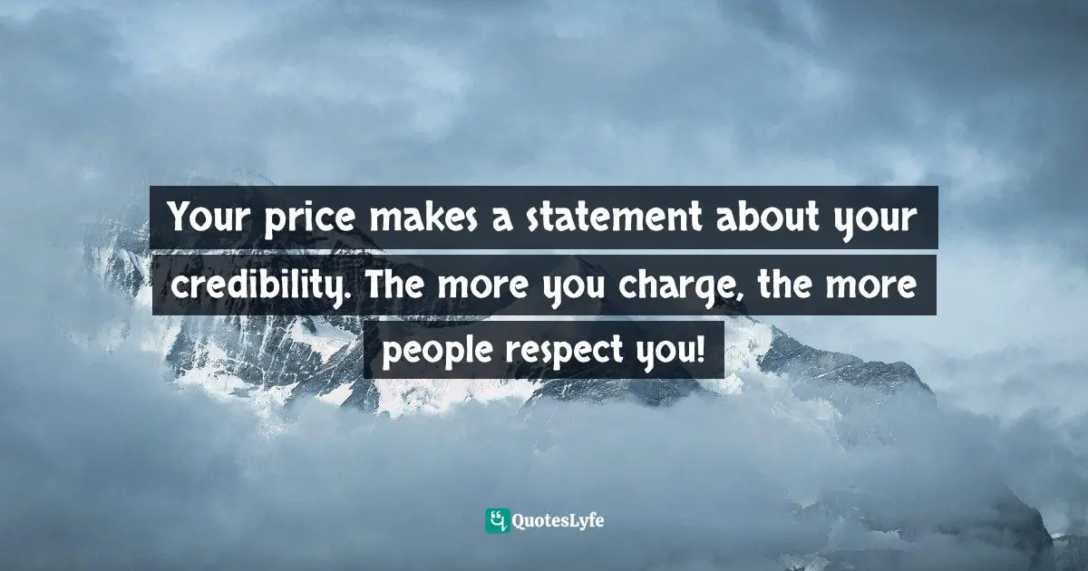 Your price makes a statement about your credibility. The more you charge, the more people respect you!
