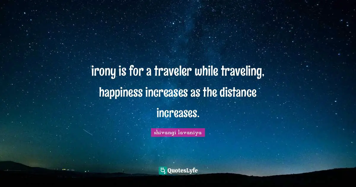 irony is for a traveler while traveling, happiness increases as the distance increases.