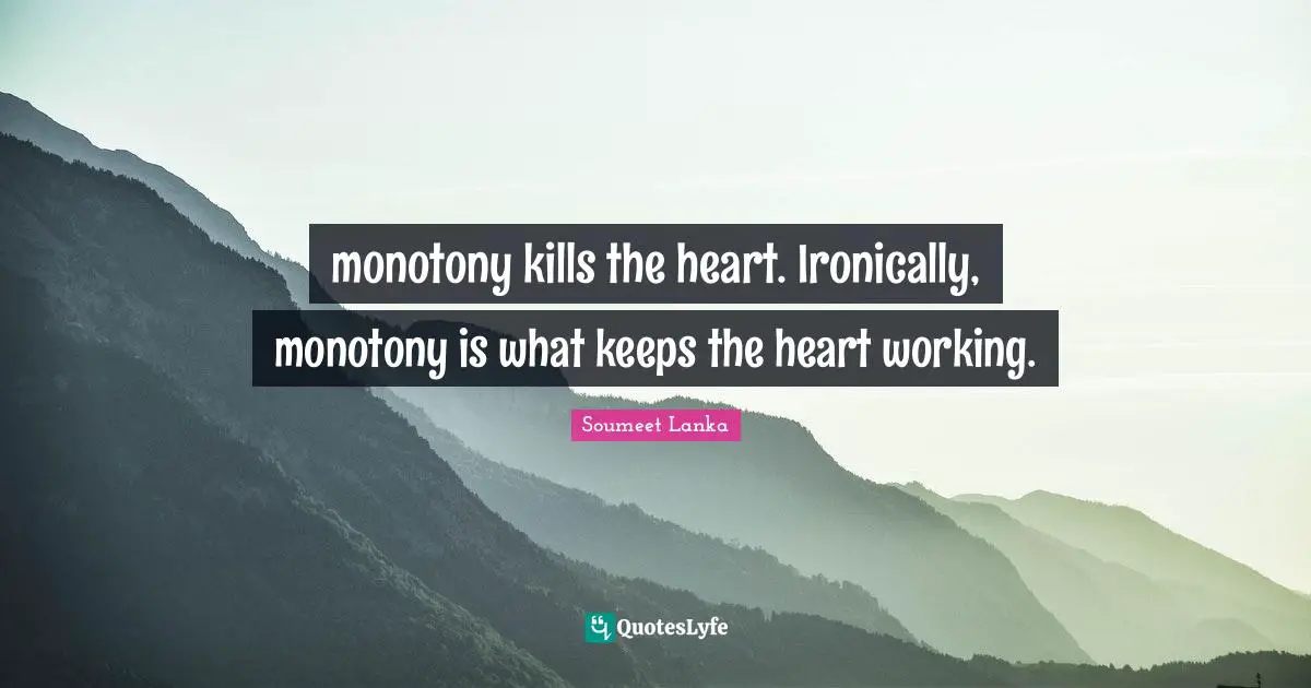 monotony kills the heart. Ironically, monotony is what keeps the heart working.