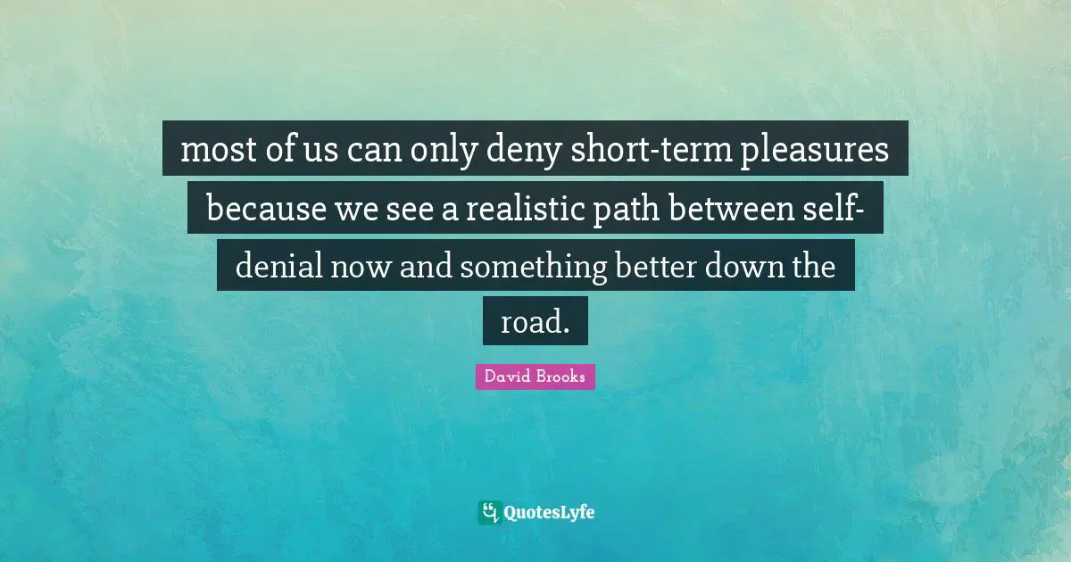 most of us can only deny short-term pleasures because we see a realistic path between self-denial now and something better down the road.
