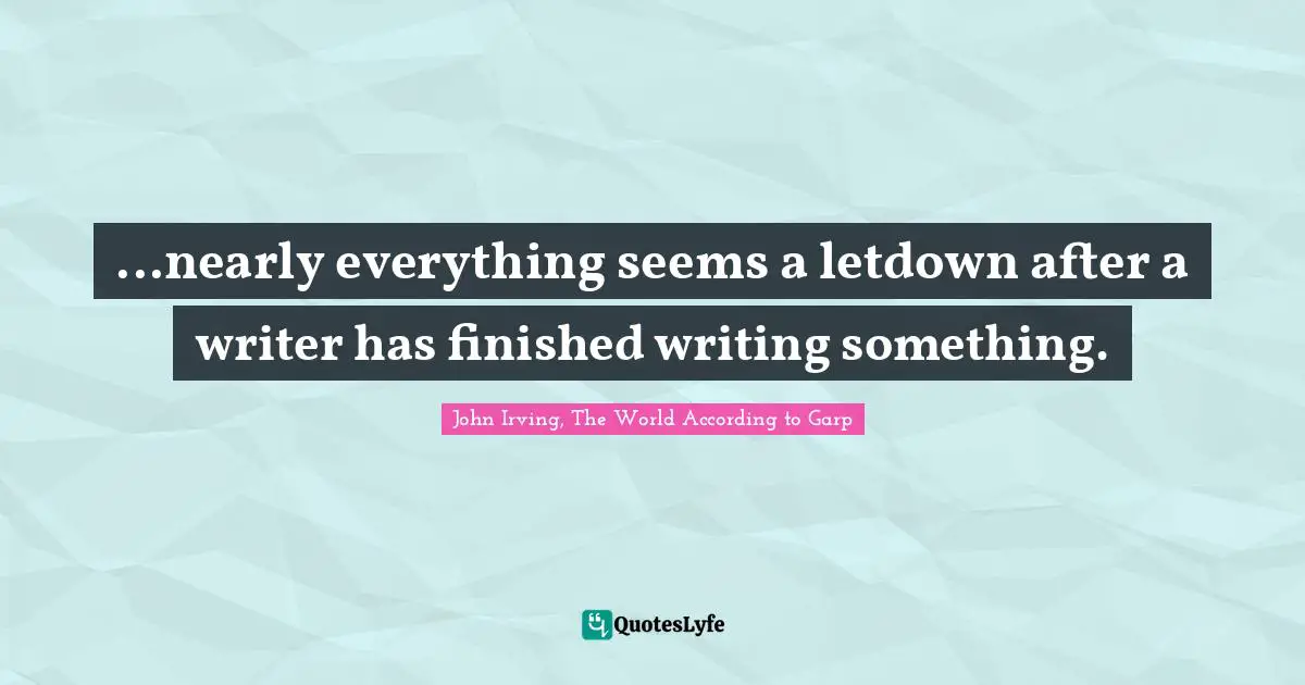 ...nearly everything seems a letdown after a writer has finished writing something.