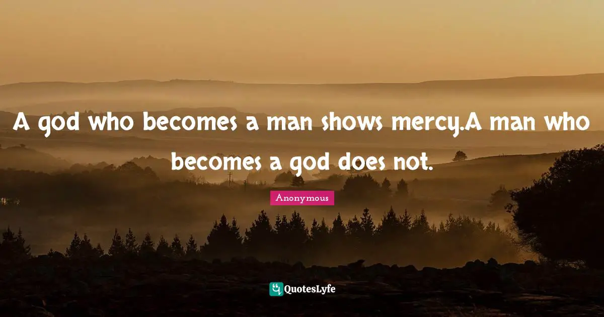 A god who becomes a man shows mercy.A man who becomes a god does not.
